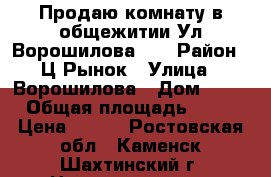 Продаю комнату в общежитии Ул.Ворошилова,18 › Район ­ Ц.Рынок › Улица ­ Ворошилова › Дом ­ 18 › Общая площадь ­ 17 › Цена ­ 500 - Ростовская обл., Каменск-Шахтинский г. Недвижимость » Квартиры продажа   . Ростовская обл.